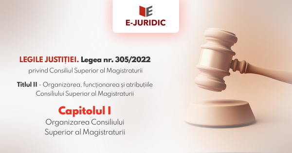 Titlul II Organizarea, functionarea si atributiile Consiliului Superior al Magistraturii, Capitolul I - Legea nr. 305/2022 privind Consiliul Superior al Magistraturii